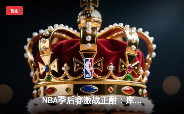 NBA季后赛激战正酣：库里狂砍45分率勇士逆转掘金，总比分3-2领先
