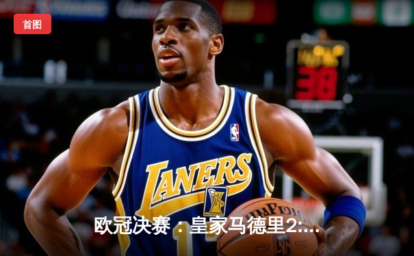 欧冠决赛：皇家马德里2:1力克多特蒙德，第15次问鼎欧洲之巅