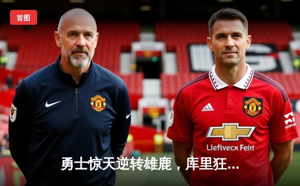 勇士惊天逆转雄鹿，库里狂砍42分创赛季新高