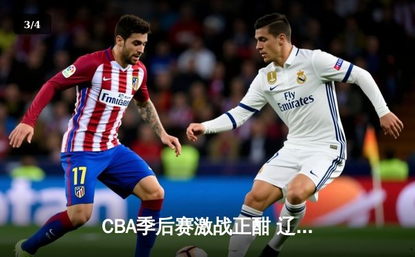 CBA季后赛激战正酣 辽宁本钢加时险胜广东宏远晋级总决赛 - 3